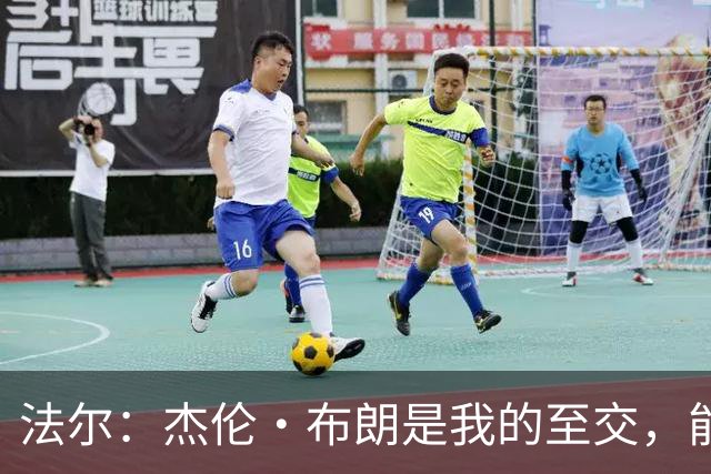法尔：杰伦·布朗是我的至交，能和他再度合作我感到无比喜悦